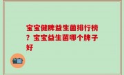 宝宝健脾益生菌排行榜？宝宝益生菌哪个牌子好