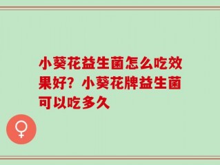 小葵花益生菌怎么吃效果好？小葵花牌益生菌可以吃多久