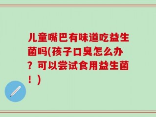 儿童嘴巴有味道吃益生菌吗(孩子口臭怎么办？可以尝试食用益生菌！)