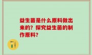益生菌是什么原料做出来的？探究益生菌的制作原料？