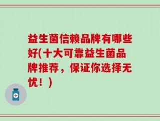 益生菌信赖品牌有哪些好(十大可靠益生菌品牌推荐，保证你选择无忧！)