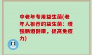 中老年专用益生菌(老年人推荐的益生菌：增强肠道健康，提高免疫力)