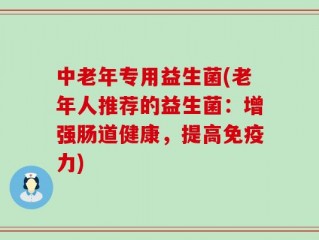 中老年专用益生菌(老年人推荐的益生菌：增强肠道健康，提高免疫力)