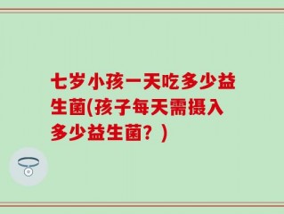 七岁小孩一天吃多少益生菌(孩子每天需摄入多少益生菌？)