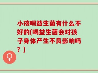 小孩喝益生菌有什么不好的(喝益生菌会对孩子身体产生不良影响吗？)