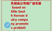 修正益生菌韩国(韩国乳制品公司推广益生菌 based on title South Korean dairy company promotes probiotics)