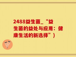 2488益生菌_“益生菌的益处与应用：健康生活的新选择”)