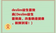 deslim益生菌微商(Deslim益生菌微商，改善肠道健康，新鲜到家！)