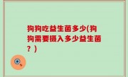 狗狗吃益生菌多少(狗狗需要摄入多少益生菌？)