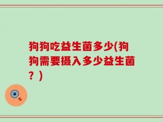 狗狗吃益生菌多少(狗狗需要摄入多少益生菌？)