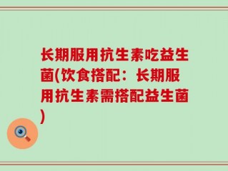 长期服用抗生素吃益生菌(饮食搭配：长期服用抗生素需搭配益生菌)