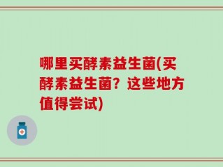 哪里买酵素益生菌(买酵素益生菌？这些地方值得尝试)