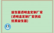 益生菌透明盒定制厂家(透明盒定制厂家供应优质益生菌)
