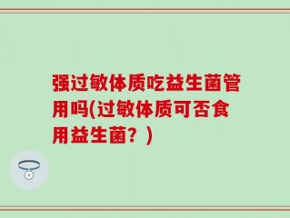 强过敏体质吃益生菌管用吗(过敏体质可否食用益生菌？)