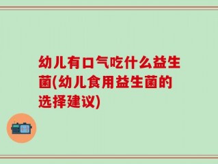 幼儿有口气吃什么益生菌(幼儿食用益生菌的选择建议)