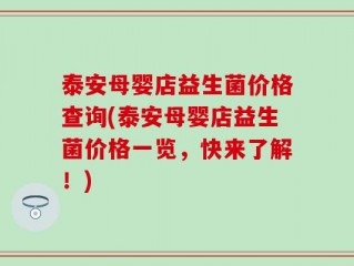 泰安母婴店益生菌价格查询(泰安母婴店益生菌价格一览，快来了解！)