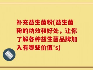 补充益生菌粉(益生菌粉的功效和好处，让你了解各种益生菌品牌加入有哪些价值's)