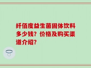 纤佰度益生菌固体饮料多少钱？价格及购买渠道介绍？