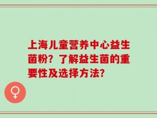上海儿童营养中心益生菌粉？了解益生菌的重要性及选择方法？