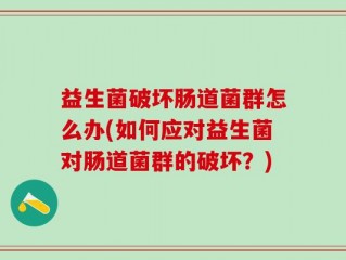 益生菌破坏肠道菌群怎么办(如何应对益生菌对肠道菌群的破坏？)