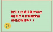 新生儿吃益生菌会呕吐嘛(新生儿食用益生菌会引起呕吐吗？)