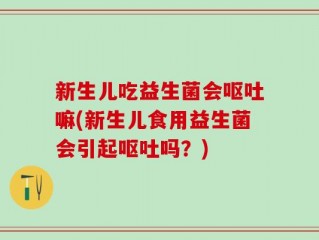 新生儿吃益生菌会呕吐嘛(新生儿食用益生菌会引起呕吐吗？)