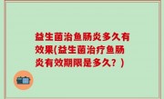 益生菌治鱼肠炎多久有效果(益生菌治疗鱼肠炎有效期限是多久？)