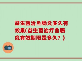 益生菌治鱼肠炎多久有效果(益生菌治疗鱼肠炎有效期限是多久？)