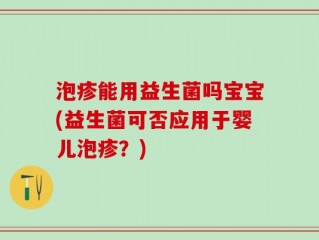 泡疹能用益生菌吗宝宝(益生菌可否应用于婴儿泡疹？)