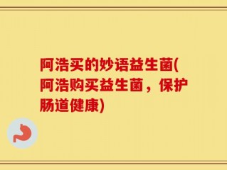 阿浩买的妙语益生菌(阿浩购买益生菌，保护肠道健康)