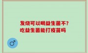 发烧可以喝益生菌不？吃益生菌能打疫苗吗