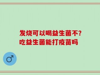 发烧可以喝益生菌不？吃益生菌能打疫苗吗