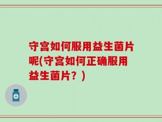 守宫如何服用益生菌片呢(守宫如何正确服用益生菌片？)