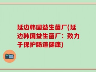 延边韩国益生菌厂(延边韩国益生菌厂：致力于保护肠道健康)