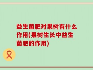 益生菌肥对果树有什么作用(果树生长中益生菌肥的作用)