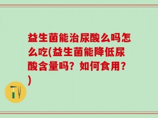 益生菌能治尿酸么吗怎么吃(益生菌能降低尿酸含量吗？如何食用？)