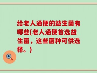 给老人通便的益生菌有哪些(老人通便首选益生菌，这些菌种可供选择。)