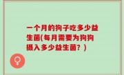 一个月的狗子吃多少益生菌(每月需要为狗狗摄入多少益生菌？)