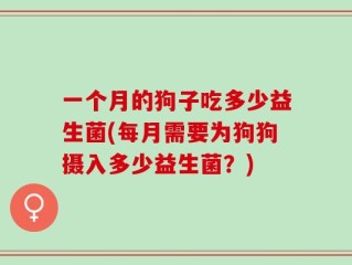 一个月的狗子吃多少益生菌(每月需要为狗狗摄入多少益生菌？)