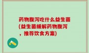 药物腹泻吃什么益生菌(益生菌缓解药物腹泻，推荐饮食方案)
