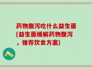 药物腹泻吃什么益生菌(益生菌缓解药物腹泻，推荐饮食方案)