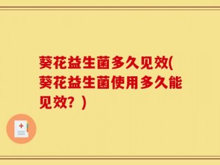葵花益生菌多久见效(葵花益生菌使用多久能见效？)