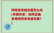 妈妈亲亲益生菌怎么吃(母婴共享：如何正确食用妈妈亲亲益生菌？)