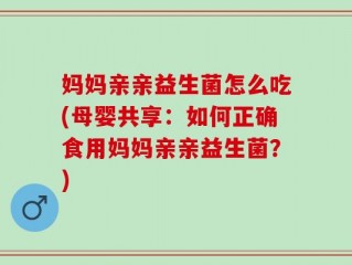 妈妈亲亲益生菌怎么吃(母婴共享：如何正确食用妈妈亲亲益生菌？)