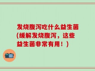 发烧腹泻吃什么益生菌(缓解发烧腹泻，这些益生菌非常有用！)