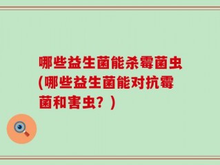 哪些益生菌能杀霉菌虫(哪些益生菌能对抗霉菌和害虫？)