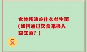 食物残渣吃什么益生菌(如何通过饮食来摄入益生菌？)