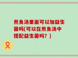 煎鱼汤里面可以加益生菌吗(可以在煎鱼汤中搭配益生菌吗？)