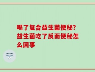 喝了复合益生菌便秘？益生菌吃了反而便秘怎么回事