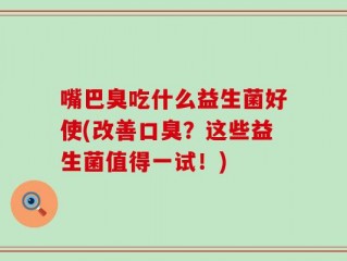 嘴巴臭吃什么益生菌好使(改善口臭？这些益生菌值得一试！)